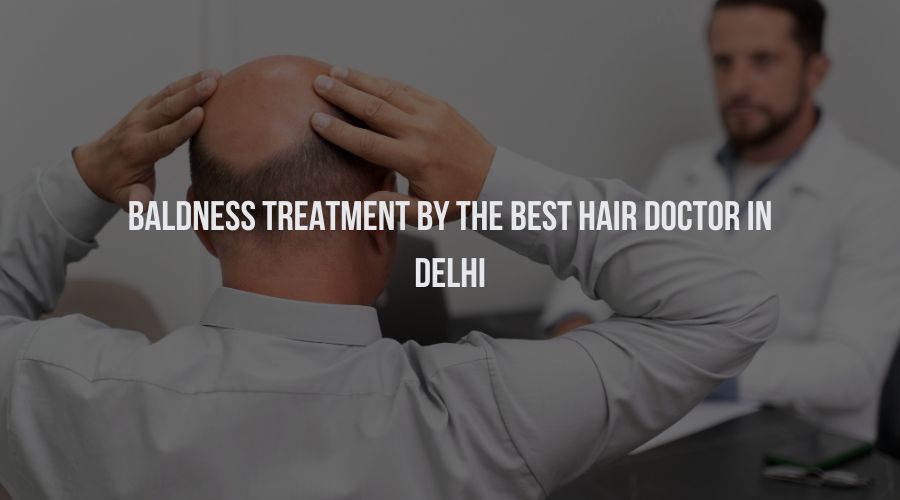Baldness Treatment by The Best Hair Doctor in Delhi