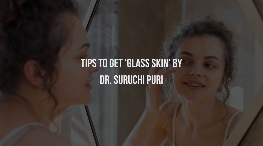 Tips To Get ‘Glass Skin’ By Dr. Suruchi Puri