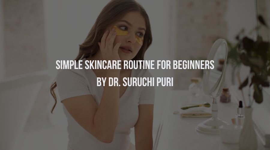 Simple Skincare Routine for Beginners By Dr. Suruchi Puri