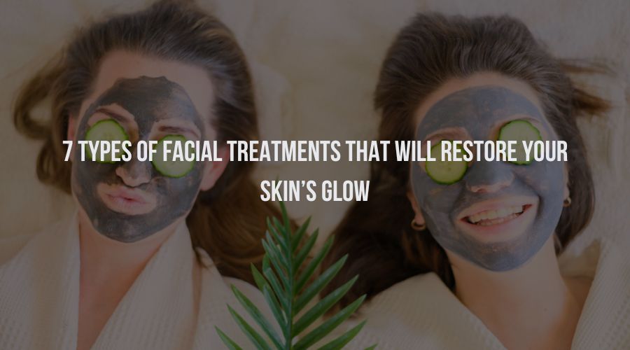 7 Types Of Facial Treatments That Will Restore Your Skin’s Glow