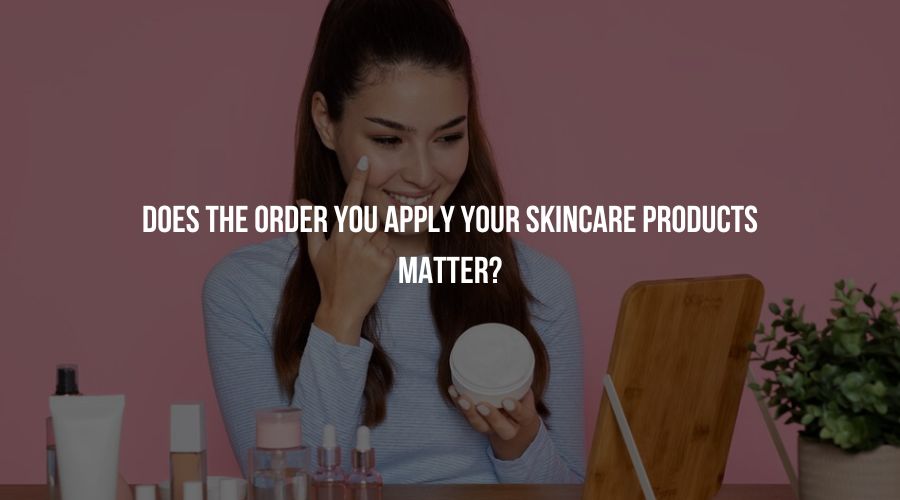 Does the Order You Apply Your Skincare Products Matter?