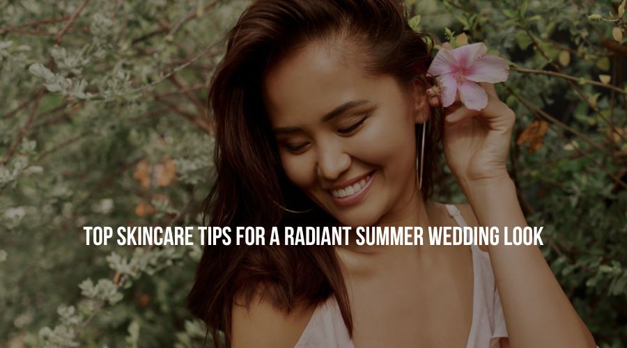 Top Skincare Tips For A Radiant Summer Wedding Look