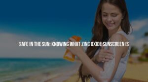 Safe in the Sun: Knowing What Zinc Oxide Sunscreen Is