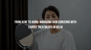 From Acne to Aging: Managing Skin Concerns with Expert Treatments in Delhi