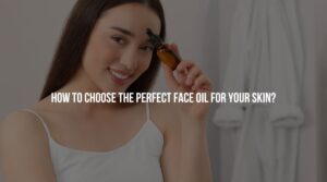 How To Choose The Perfect Face Oil For Your Skin?