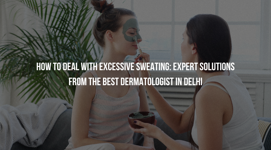 How to Deal with Excessive Sweating: Expert Solutions from the Best Dermatologist in Delhi