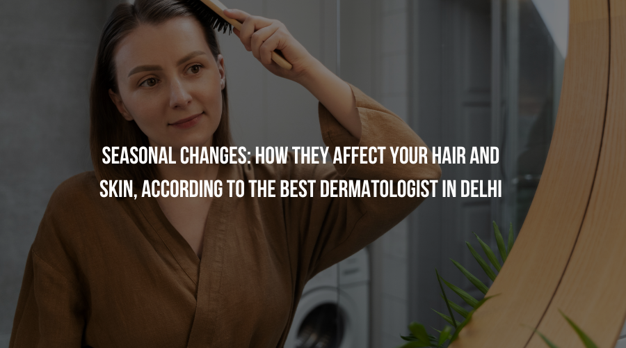 seasonal Changes: How They Affect Your Hair and Skin, According to the Best Dermatologist in Delhi