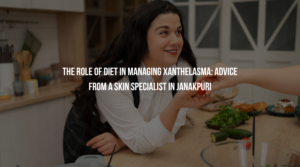 The Role of Diet in Managing Xanthelasma: Advice from a Skin Specialist in Janakpuri