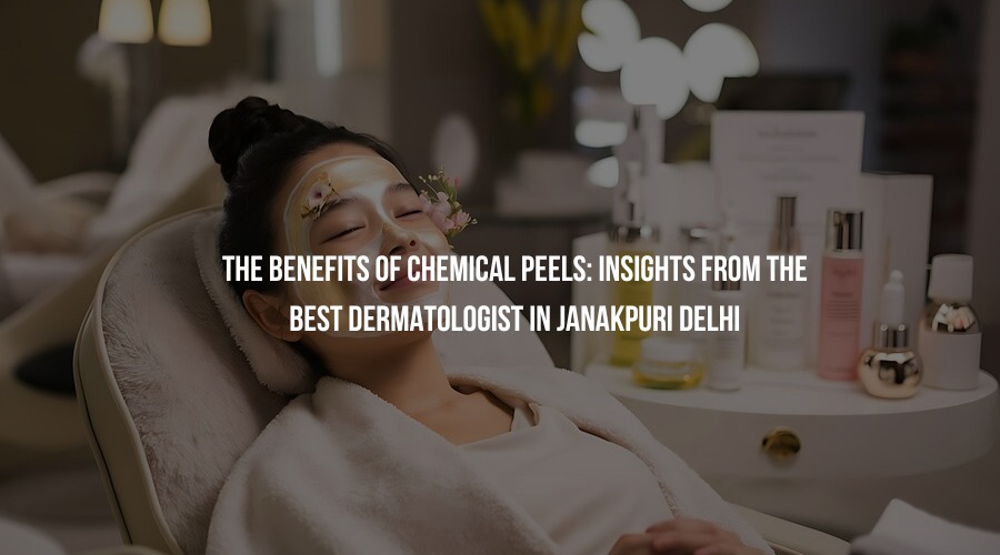 The Benefits of Chemical Peels: Insights from the Best Dermatologist in Janakpuri Delhi