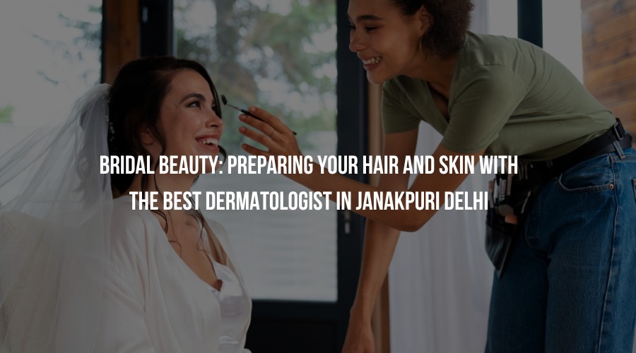 Bridal Beauty: Preparing Your Hair and Skin with the Best Dermatologist in Janakpuri Delhi