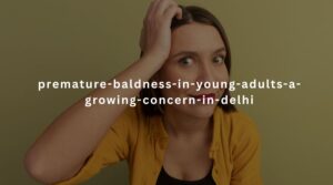 premature-baldness-in-young-adults-a-growing-concern-in-delhi