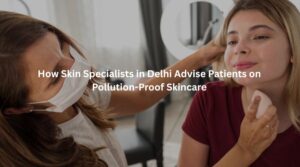 How Skin Specialists in Delhi Advise Patients on Pollution-Proof Skincare