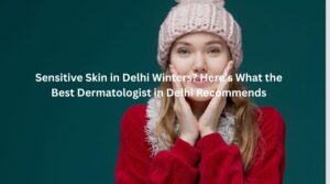 Sensitive Skin in Delhi Winters? Here’s What the Best Dermatologist in Delhi Recommends