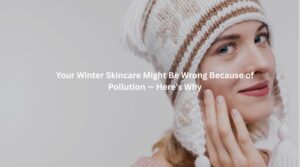 Your Winter Skincare Might Be Wrong Because of Pollution — Here’s Why
