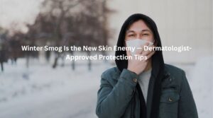 Winter Smog Is the New Skin Enemy — Dermatologist-Approved Protection Tips
