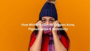 How Winter Pollution Triggers Acne, Pigmentation & Sensitivity