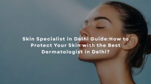 Skin Specialist in Delhi Guide by Dr. Suruchi Puri
