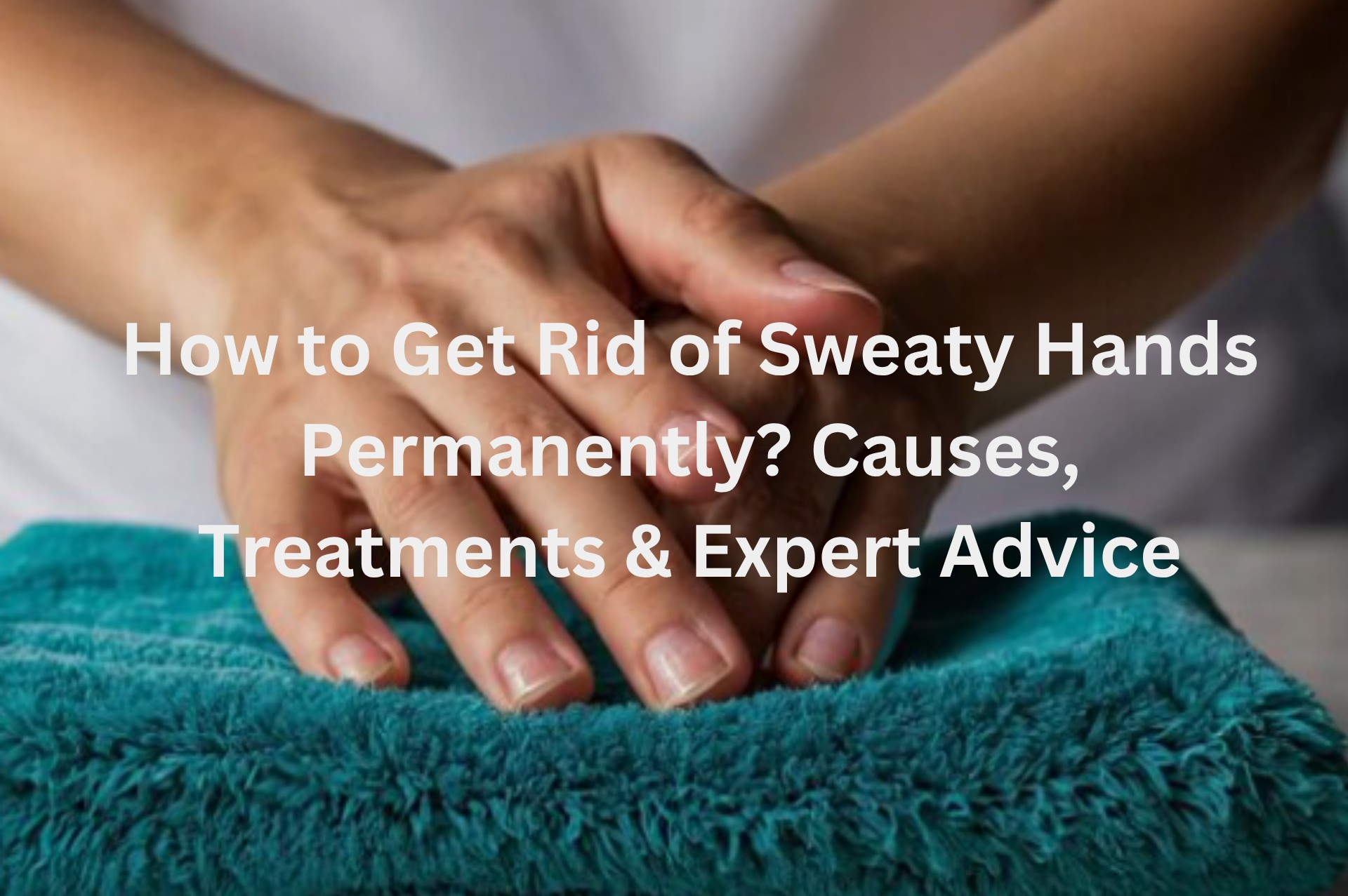 How to Get Rid of Sweaty Hands Permanently? Causes, Treatments & Expert Advice