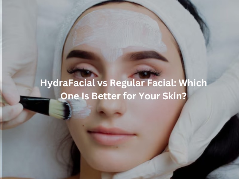 HydraFacial vs Regular Facial: Which One Is Better for Your Skin?